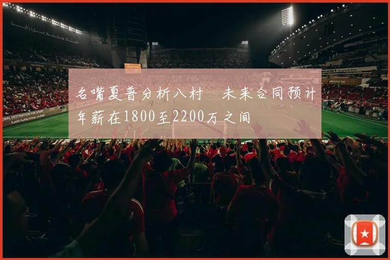名嘴夏普分析八村塁未来合同预计年薪在1800至2200万之间