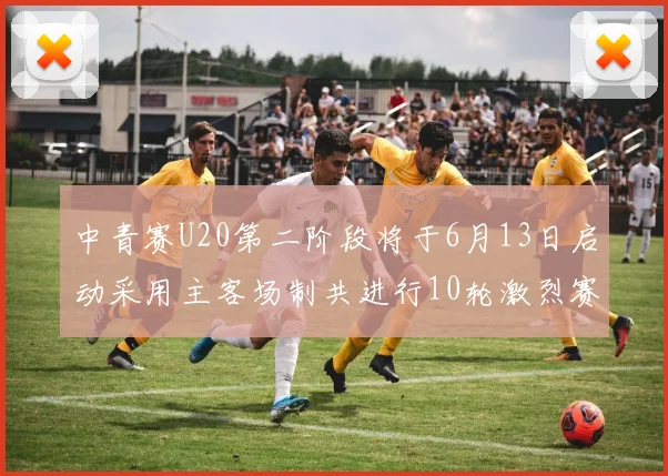 中青赛U20第二阶段将于6月13日启动采用主客场制共进行10轮激烈赛事