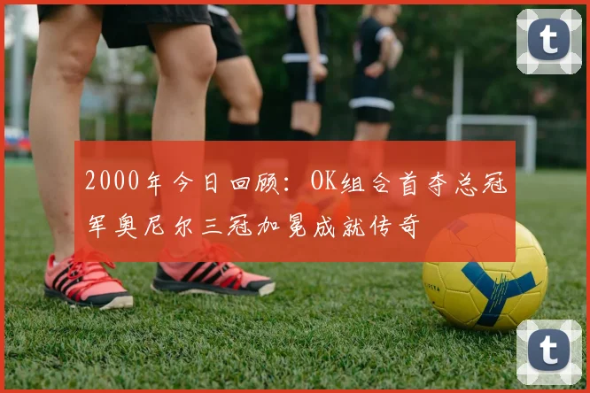 2000年今日回顾：OK组合首夺总冠军奥尼尔三冠加冕成就传奇