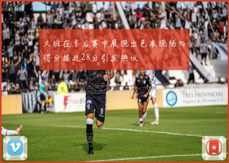 文班在季后赛中展现出色表现场均得分接近28分引发热议