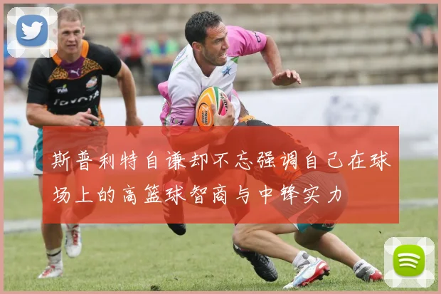 斯普利特自谦却不忘强调自己在球场上的高篮球智商与中锋实力