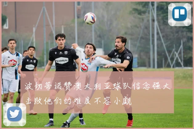 波切蒂诺赞澳大利亚球队信念强大击败他们的难度不容小觑