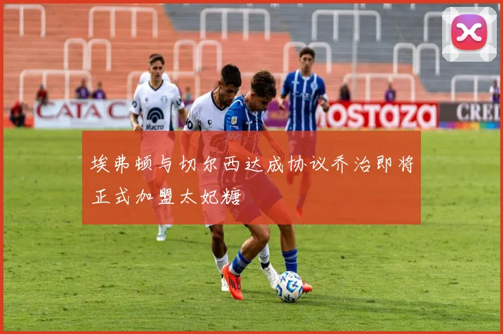 埃弗顿与切尔西达成协议乔治即将正式加盟太妃糖
