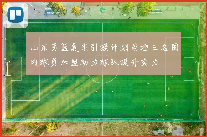 山东男篮夏季引援计划或迎三名国内球员加盟助力球队提升实力