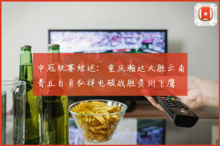 中冠联赛综述：重庆瀚达大胜云南青丘自贡弘祥电碳战胜贵州飞鹰
