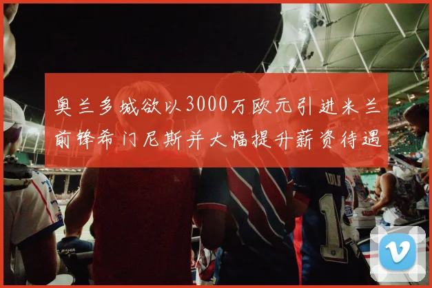 奥兰多城欲以3000万欧元引进米兰前锋希门尼斯并大幅提升薪资待遇