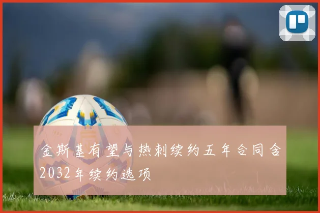 金斯基有望与热刺续约五年合同含2032年续约选项