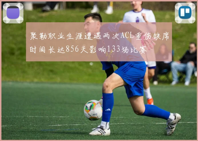 聚勒职业生涯遭遇两次ACL重伤缺席时间长达856天影响133场比赛