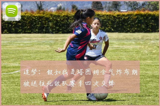 追梦：假如我是塔图姆会气炸布朗被送往死敌队赛季四次交锋