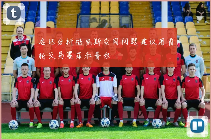 名记分析福克斯合同问题建议用首轮交易墨菲和普尔