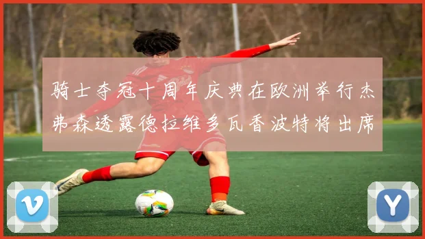 骑士夺冠十周年庆典在欧洲举行杰弗森透露德拉维多瓦香波特将出席