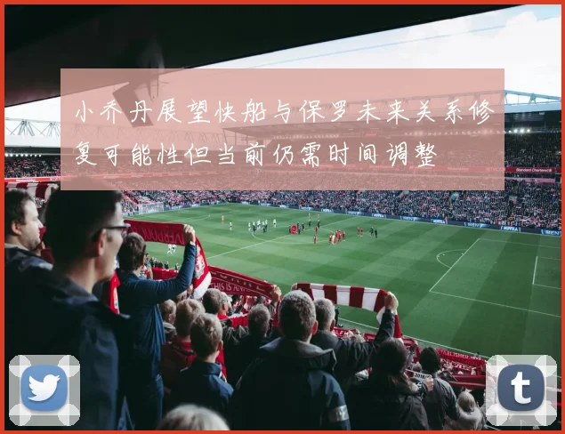 小乔丹展望快船与保罗未来关系修复可能性但当前仍需时间调整