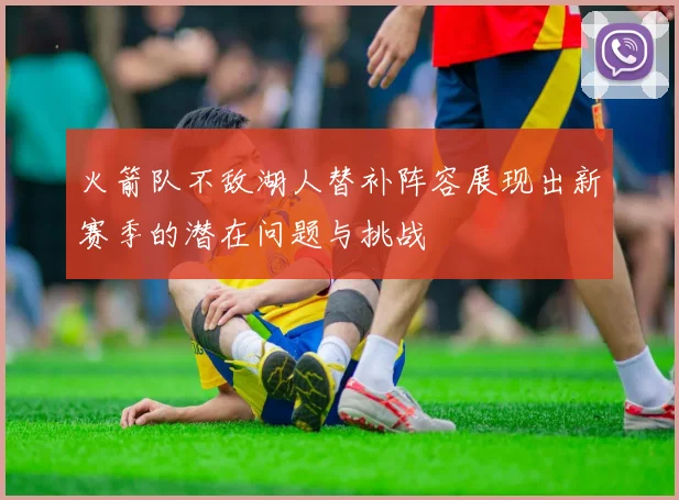 火箭队不敌湖人替补阵容展现出新赛季的潜在问题与挑战
