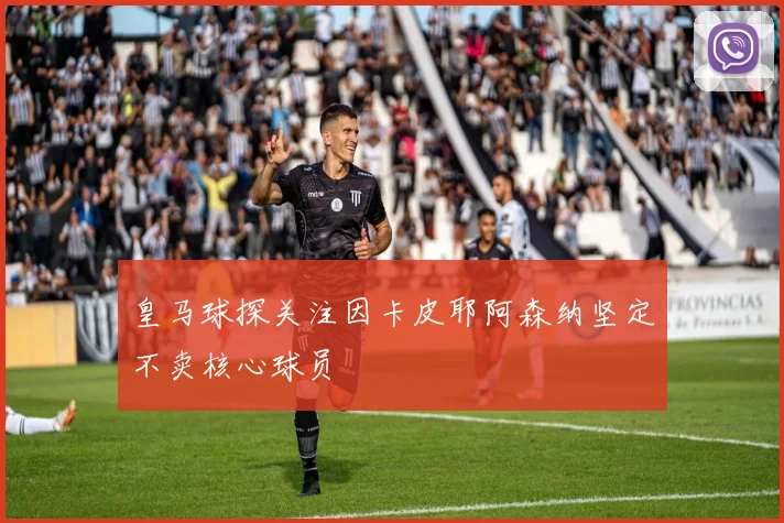 皇马球探关注因卡皮耶阿森纳坚定不卖核心球员