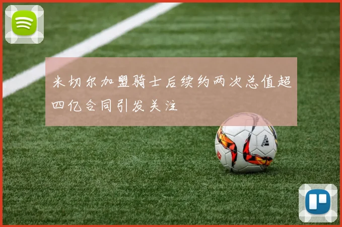 米切尔加盟骑士后续约两次总值超四亿合同引发关注