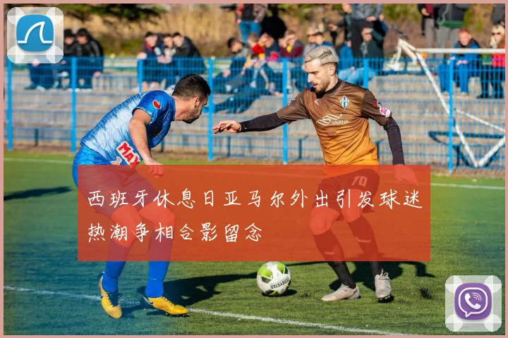 西班牙休息日亚马尔外出引发球迷热潮争相合影留念