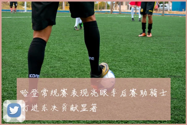 哈登常规赛表现亮眼季后赛助骑士打进东决贡献显著
