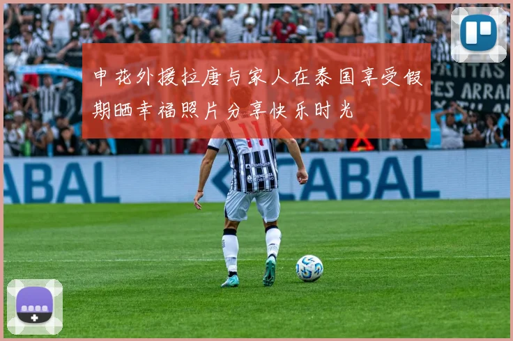 申花外援拉唐与家人在泰国享受假期晒幸福照片分享快乐时光