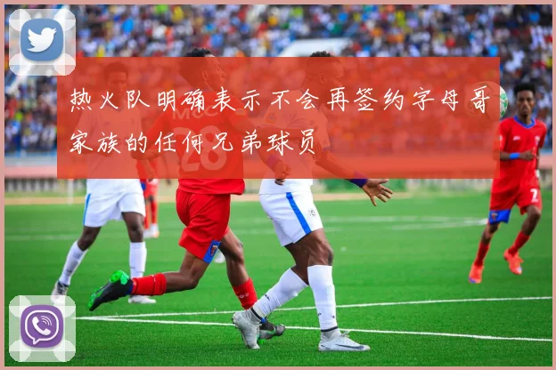热火队明确表示不会再签约字母哥家族的任何兄弟球员